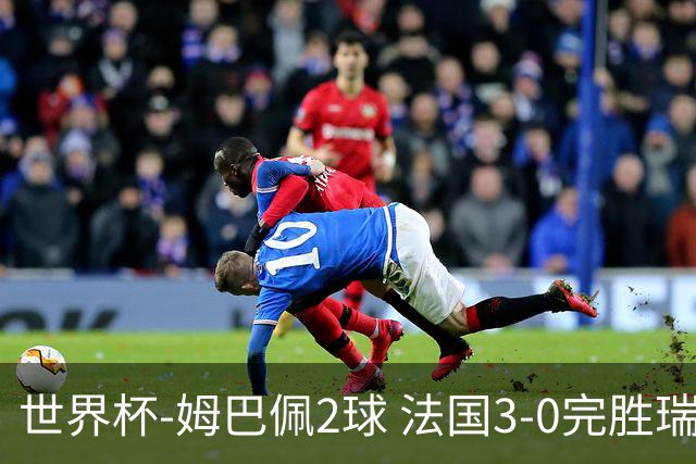 世界杯-姆巴佩2球 法国3-0完胜瑞典将战巴拉圭