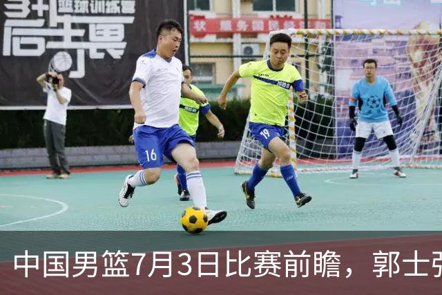 中国男篮7月3日比赛前瞻，郭士强从容不迫，想要输球都很难