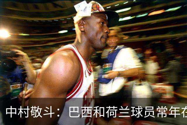 中村敬斗：巴西和荷兰球员常年在欧冠联赛淬炼，自己也要提升水平