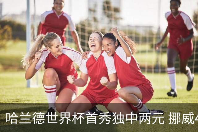 哈兰德世界杯首秀独中两元 挪威4-1战胜伊拉克