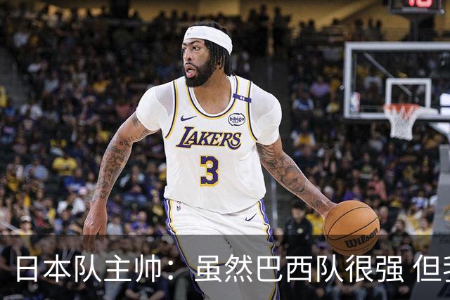 日本队主帅：虽然巴西队很强 但我们会找到取胜之道