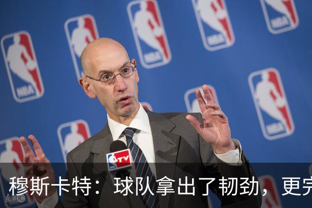 穆斯卡特：球队拿出了韧劲，更完整的阵容对技战术发挥有帮助