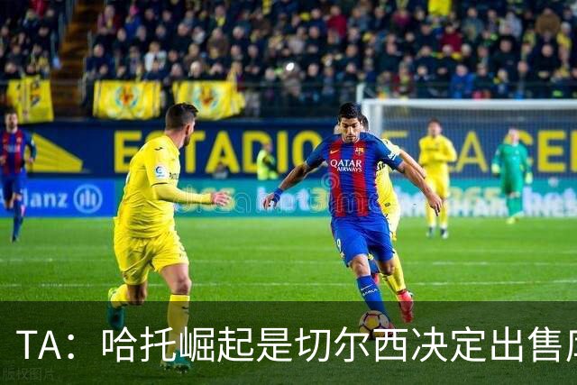 TA：哈托崛起是切尔西决定出售库库的重要因素，前者是非卖品